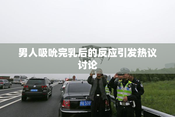 男人吸吮完乳后的反应引发热议讨论