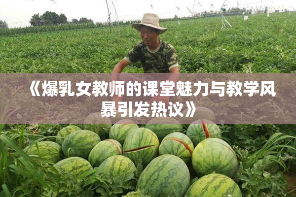 《爆乳女教师的课堂魅力与教学风暴引发热议》