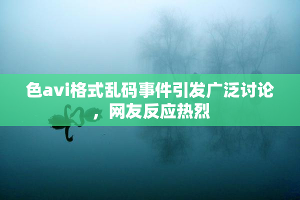 色avi格式乱码事件引发广泛讨论，网友反应热烈