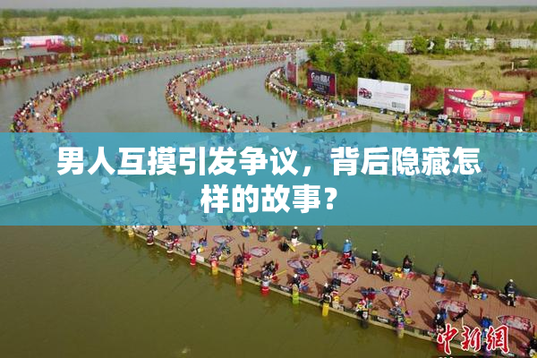男人互摸引发争议，背后隐藏怎样的故事？