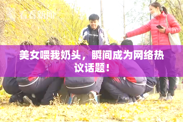 美女喂我奶头，瞬间成为网络热议话题！