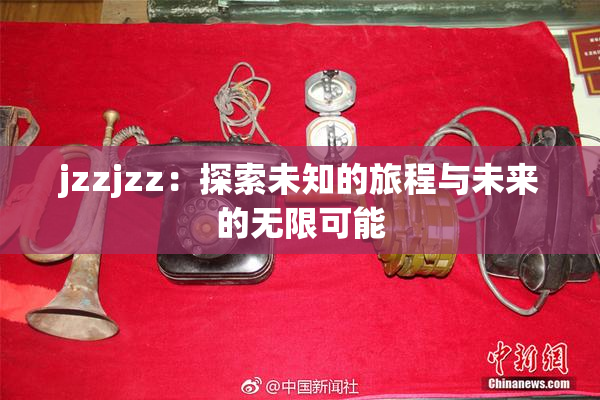 jzzjzz：探索未知的旅程与未来的无限可能