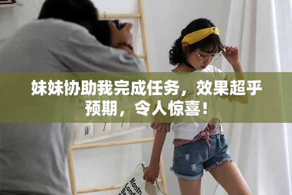 妹妹协助我完成任务，效果超乎预期，令人惊喜！