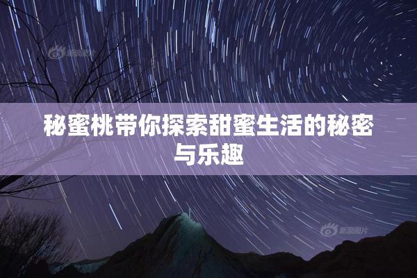 秘蜜桃带你探索甜蜜生活的秘密与乐趣
