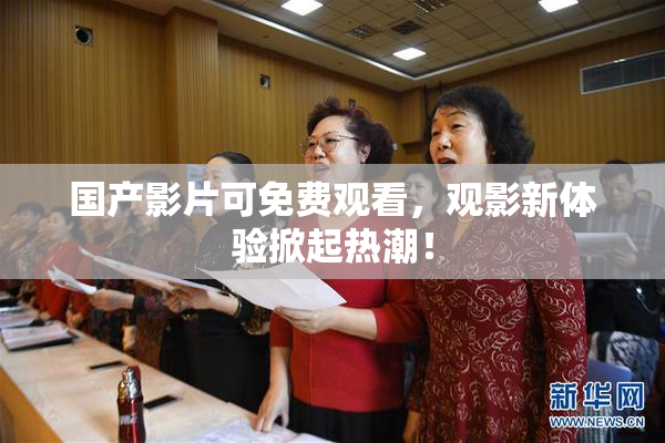 国产影片可免费观看，观影新体验掀起热潮！