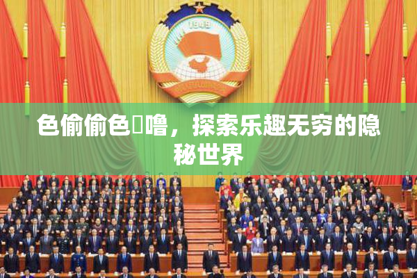 色偷偷色嚕噜，探索乐趣无穷的隐秘世界