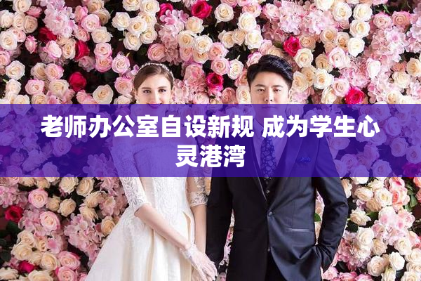 老师办公室自设新规 成为学生心灵港湾