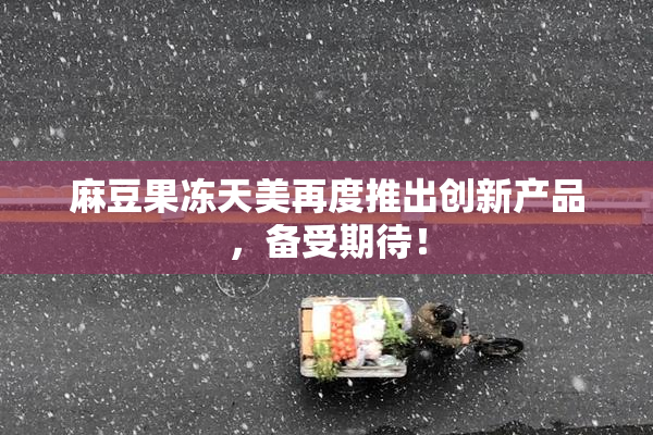 麻豆果冻天美再度推出创新产品，备受期待！