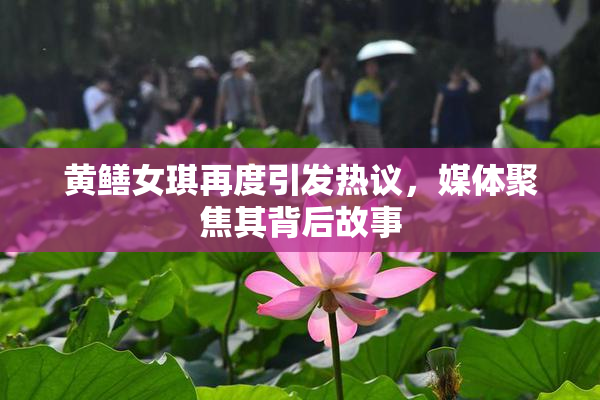 黄鳝女琪再度引发热议，媒体聚焦其背后故事
