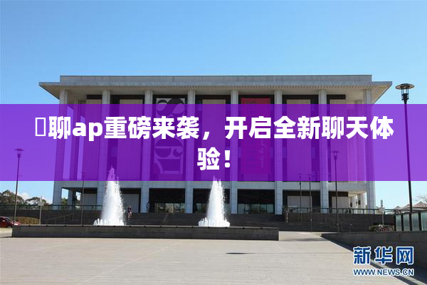 躶聊ap重磅来袭，开启全新聊天体验！