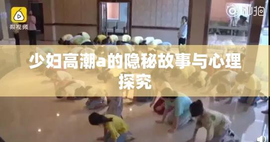 少妇高潮a的隐秘故事与心理探究