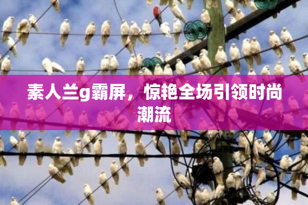 素人兰g霸屏，惊艳全场引领时尚潮流