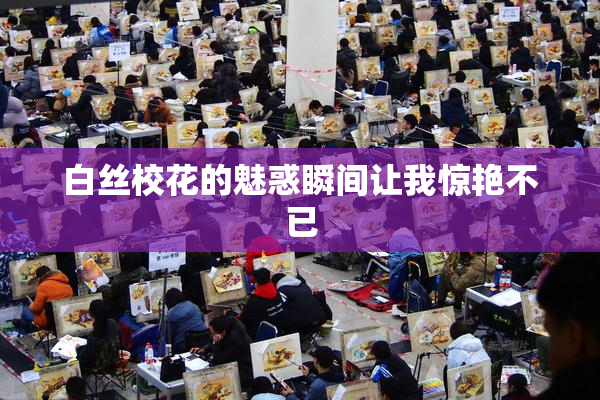 白丝校花的魅惑瞬间让我惊艳不已