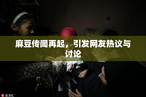 麻豆传闻再起，引发网友热议与讨论
