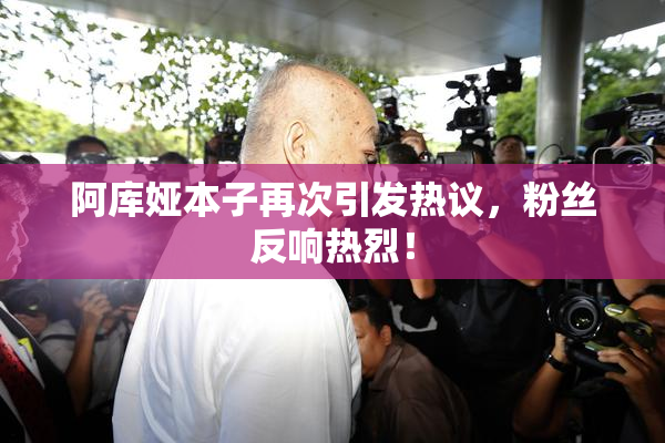 阿库娅本子再次引发热议，粉丝反响热烈！