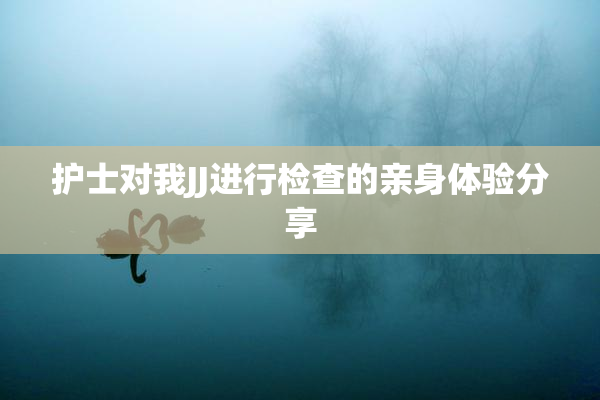 护士对我JJ进行检查的亲身体验分享