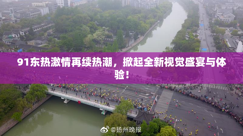 91东热激情再续热潮，掀起全新视觉盛宴与体验！