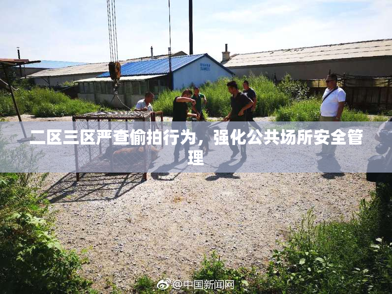 二区三区严查偷拍行为，强化公共场所安全管理
