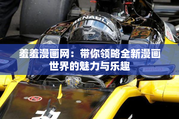 羞羞漫画网：带你领略全新漫画世界的魅力与乐趣