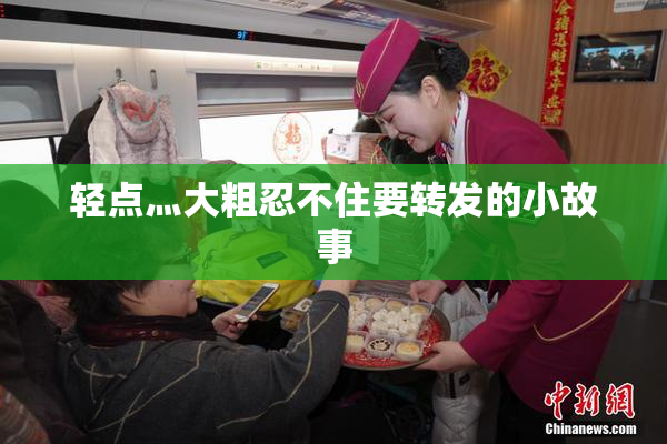 轻点灬大粗忍不住要转发的小故事
