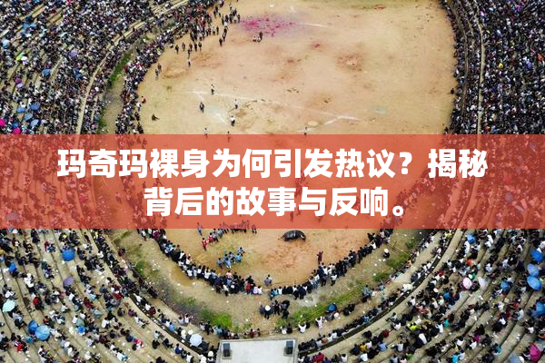玛奇玛裸身为何引发热议？揭秘背后的故事与反响。