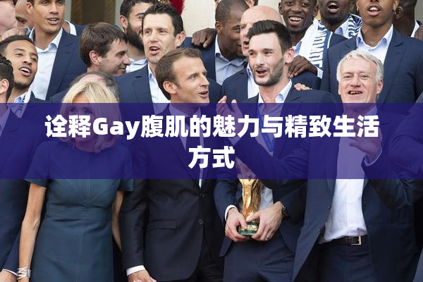 诠释Gay腹肌的魅力与精致生活方式