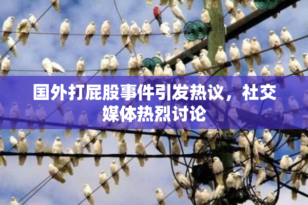 国外打屁股事件引发热议，社交媒体热烈讨论