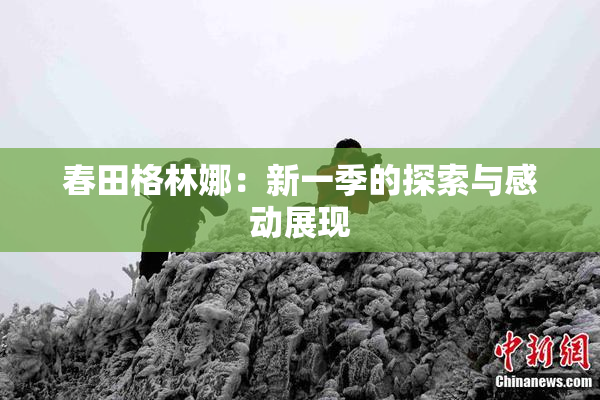春田格林娜：新一季的探索与感动展现