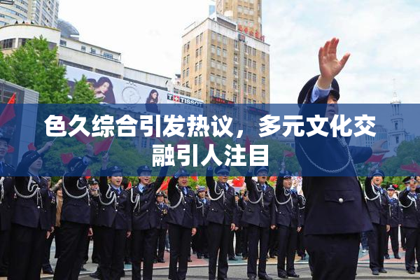 色久综合引发热议，多元文化交融引人注目