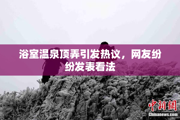 浴室温泉顶弄引发热议，网友纷纷发表看法