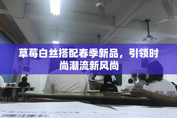 草莓白丝搭配春季新品，引领时尚潮流新风尚