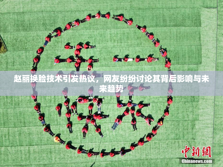 赵丽换脸技术引发热议，网友纷纷讨论其背后影响与未来趋势