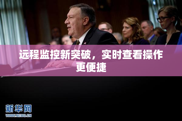 远程监控新突破，实时查看操作更便捷