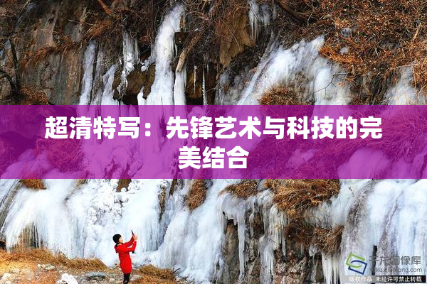 超清特写：先锋艺术与科技的完美结合