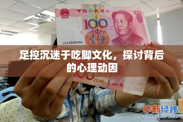 足控沉迷于吃脚文化，探讨背后的心理动因