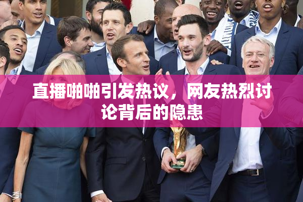 直播啪啪引发热议，网友热烈讨论背后的隐患