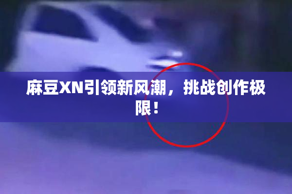 麻豆XN引领新风潮，挑战创作极限！