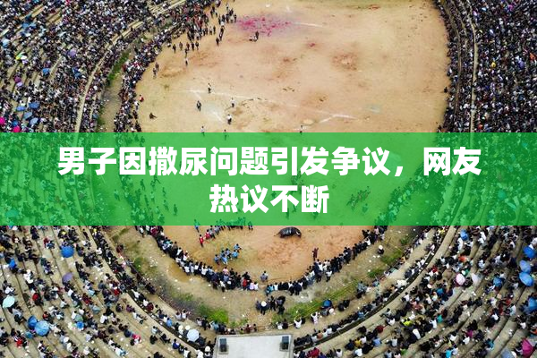 男子因撒尿问题引发争议，网友热议不断