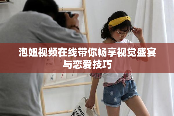 泡妞视频在线带你畅享视觉盛宴与恋爱技巧