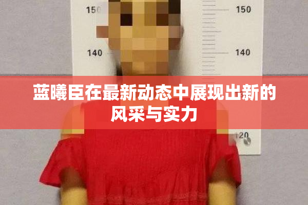 蓝曦臣在最新动态中展现出新的风采与实力