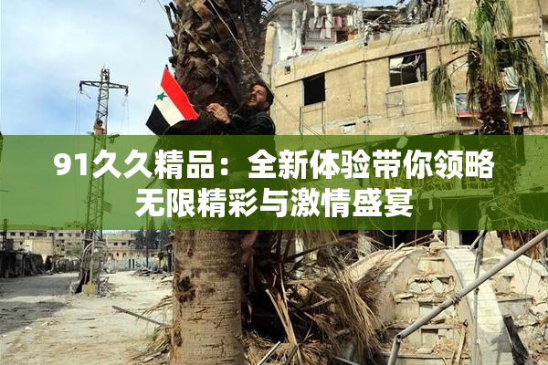 91久久精品：全新体验带你领略无限精彩与激情盛宴