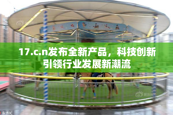17.c.n发布全新产品，科技创新引领行业发展新潮流