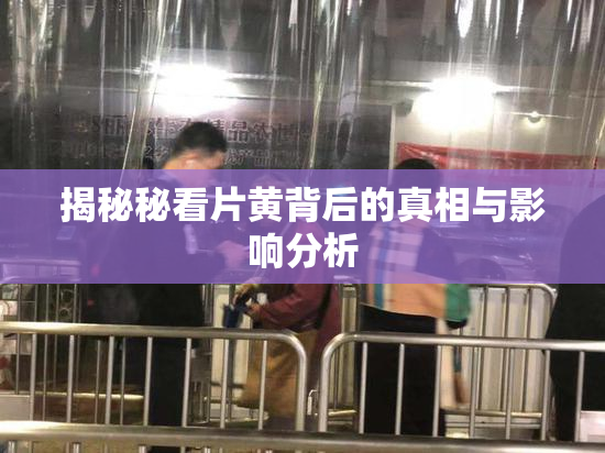 揭秘秘看片黄背后的真相与影响分析
