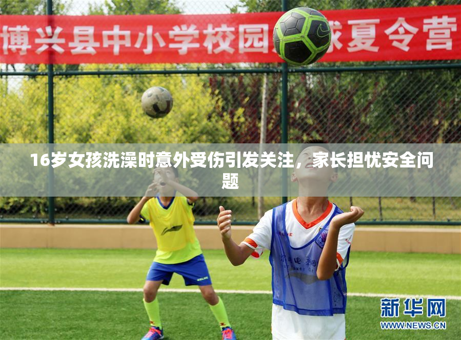 16岁女孩洗澡时意外受伤引发关注，家长担忧安全问题