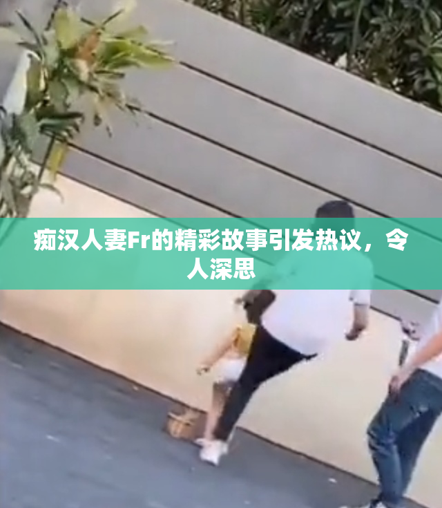 痴汉人妻Fr的精彩故事引发热议，令人深思