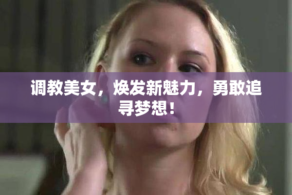 调教美女，焕发新魅力，勇敢追寻梦想！