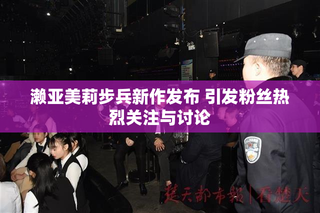 濑亚美莉步兵新作发布 引发粉丝热烈关注与讨论