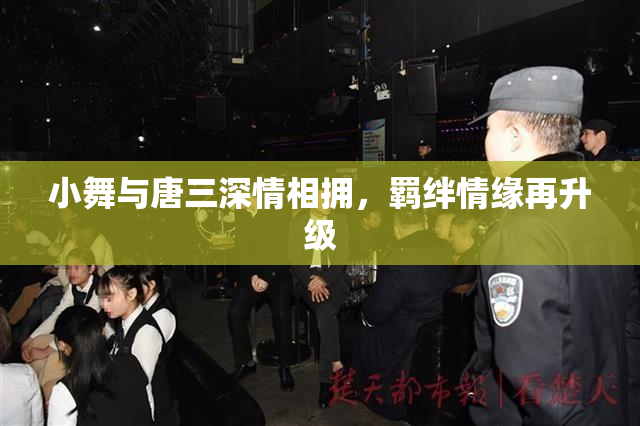 小舞与唐三深情相拥，羁绊情缘再升级