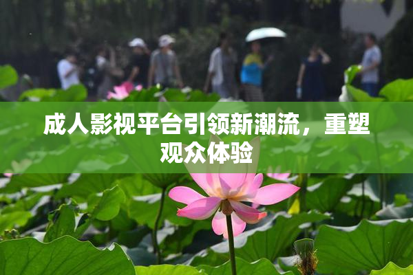 成人影视平台引领新潮流，重塑观众体验