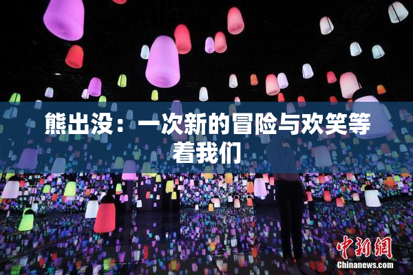 熊出没：一次新的冒险与欢笑等着我们